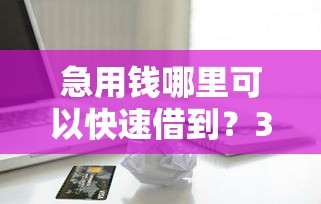 急用钱哪里可以快速借到？3千元无门槛借款平台推荐，7个怎么投诉网贷平台盘点