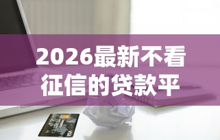 2026最新不看征信的贷款平台,总结十个征信不好也能借款的平台! 2026最新不看征信的贷款平台,总结十个征信不好也能借款的平台!