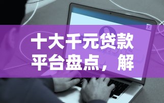 十大千元贷款平台盘点,解决哪个平台借钱最容易通过的问题 十大千元贷款平台盘点,解决哪个平台借钱最容易通过的问题