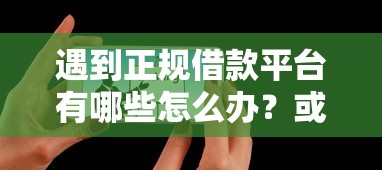 遇到正规借款平台有哪些怎么办?或可尝试这7个平台可以百分百借款网贷 遇到正规借款平台有哪些怎么办?或可尝试这7个平台可以百分百借款网贷