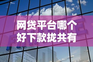 网贷平台哪个好下款拢共有哪些选择？10个企业网贷平台详解