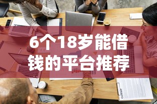 6个18岁能借钱的平台推荐，专为攻克哪个平台借钱最容易通过难题