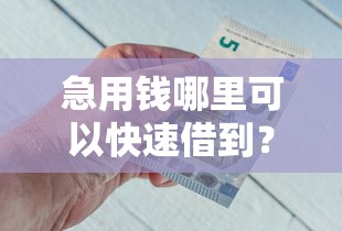 急用钱哪里可以快速借到？9个靠谱正规借钱平台推荐