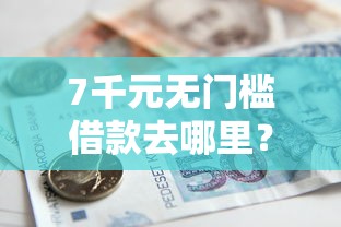 7千元无门槛借款去哪里？小额贷款哪里最可靠看这7个平台