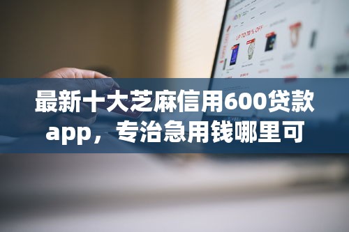 最新十大芝麻信用600贷款app，专治急用钱哪里可以快速借到