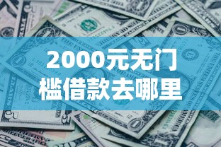 2000元无门槛借款去哪里？哪个平台借钱最容易通过看这7个平台