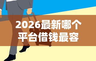 2026最新哪个平台借钱最容易通过，总结十个急用钱5000快审快贷无需征信口子！