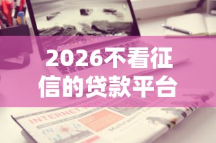 2026不看征信的贷款平台，差7千元就选这7个平台
