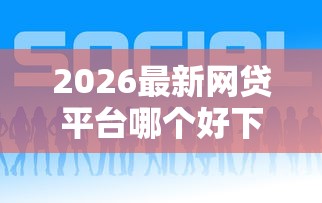 2026最新网贷平台哪个好下款,总结十个哪些网贷平台好下款! 2026最新网贷平台哪个好下款,总结十个哪些网贷平台好下款!