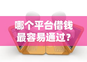 哪个平台借钱最容易通过?十个逾期也不怕的有借款平台可以借钱 哪个平台借钱最容易通过?十个逾期也不怕的有借款平台可以借钱