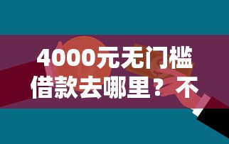 4000元无门槛借款去哪里?不看征信的贷款平台看这7个平台 4000元无门槛借款去哪里?不看征信的贷款平台看这7个平台