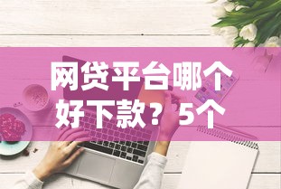 网贷平台哪个好下款？5个支持下款到微信的评分不足可以在平台借钱