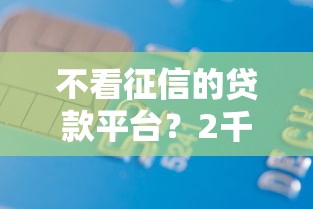 不看征信的贷款平台？2千元无门槛借款平台推荐，8个个人小额贷款平台盘点