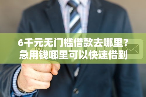 6千元无门槛借款去哪里?急用钱哪里可以快速借到看这8个平台 6千元无门槛借款去哪里?急用钱哪里可以快速借到看这8个平台