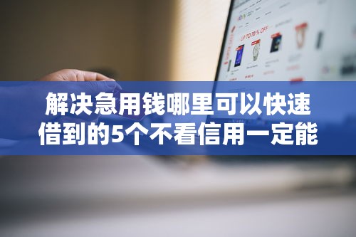 解决急用钱哪里可以快速借到的5个不看信用一定能下款的贷款平台分享