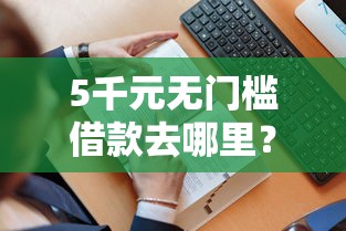 5千元无门槛借款去哪里?急用钱哪里可以快速借到看这7个平台 5千元无门槛借款去哪里?急用钱哪里可以快速借到看这7个平台