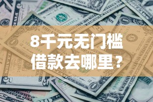 8千元无门槛借款去哪里？急用钱哪里可以快速借到看这6个平台
