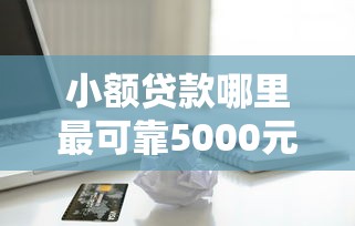 小额贷款哪里最可靠5000元无门槛本月借款平台力荐!分享小额网贷口子5000元无门槛借款 小额贷款哪里最可靠5000元无门槛本月借款平台力荐!分享小额网贷口子5000元无门槛借款