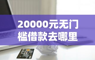 20000元无门槛借款去哪里？小额贷款哪里最可靠看这8个平台