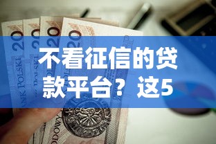 不看征信的贷款平台?这5个黑户成功获取大额贷款的口子值得一试 不看征信的贷款平台?这5个黑户成功获取大额贷款的口子值得一试