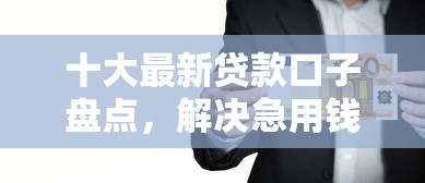 十大最新贷款口子盘点,解决急用钱哪里可以快速借到的问题 十大最新贷款口子盘点,解决急用钱哪里可以快速借到的问题