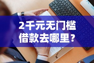 2千元无门槛借款去哪里?哪个平台借钱最容易通过看这5个平台 2千元无门槛借款去哪里?哪个平台借钱最容易通过看这5个平台