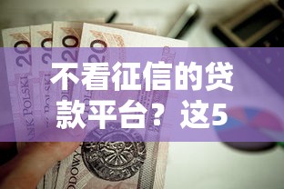 不看征信的贷款平台?这5个值得信赖的借贷口子可以试试 不看征信的贷款平台?这5个值得信赖的借贷口子可以试试