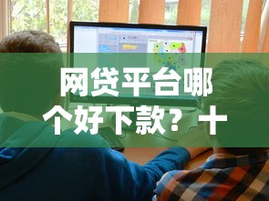 网贷平台哪个好下款？十大贷款平台好利息低推荐