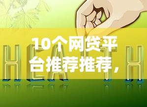 10个网贷平台推荐推荐，专为攻克网贷平台哪个好下款难题