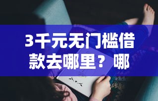 3千元无门槛借款去哪里？哪个平台借钱最容易通过看这5个平台