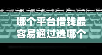哪个平台借钱最容易通过选哪个平台？7个无视征信黑白100%秒下口子推荐