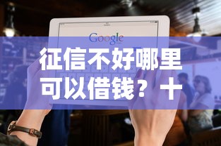 征信不好哪里可以借钱？十大征信是花户平台可以借钱不推荐