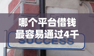 哪个平台借钱最容易通过4千元无门槛本月借款平台力荐！分享小额网贷口子4千元无门槛借款