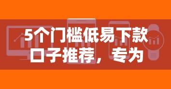 5个门槛低易下款口子推荐，专为攻克网贷平台哪个好下款难题