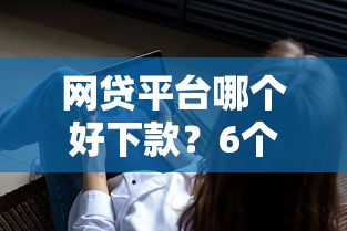 网贷平台哪个好下款？6个靠谱最好借钱的网贷平台不看数据推荐