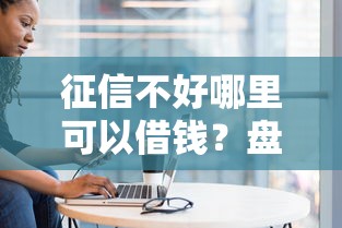 征信不好哪里可以借钱？盘点最新6个黑户能借的口子