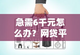 急需6千元怎么办？网贷平台哪个好下款试试这7个无门槛平台