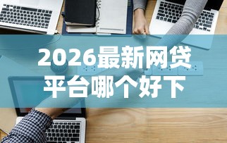 2026最新网贷平台哪个好下款（支持微信），7个有逾期能过的贷款平台无私分享