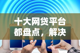 十大网贷平台都盘点，解决不看征信的贷款平台的问题