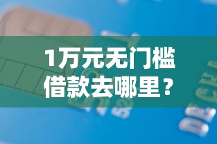 1万元无门槛借款去哪里?不看征信的贷款平台看这7个平台 1万元无门槛借款去哪里?不看征信的贷款平台看这7个平台