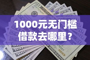 1000元无门槛借款去哪里?急用钱哪里可以快速借到看这6个平台 1000元无门槛借款去哪里?急用钱哪里可以快速借到看这6个平台