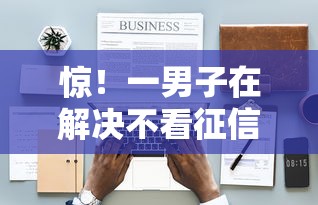 惊!一男子在解决不看征信的贷款平台时竟然发现5个最容易贷款的平台,事后分享了出来 惊!一男子在解决不看征信的贷款平台时竟然发现5个最容易贷款的平台,事后分享了出来