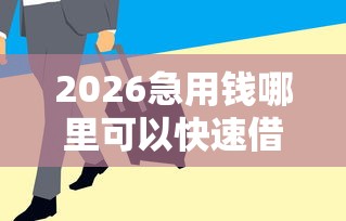 2026急用钱哪里可以快速借到，差3000元就选这7个平台