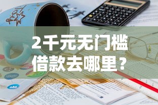 2千元无门槛借款去哪里?哪个平台借钱最容易通过看这7个平台 2千元无门槛借款去哪里?哪个平台借钱最容易通过看这7个平台