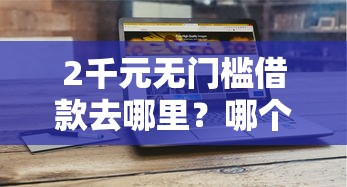 2千元无门槛借款去哪里？哪个平台借钱最容易通过看这6个平台