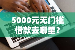 5000元无门槛借款去哪里?网贷平台哪个好下款看这6个平台 5000元无门槛借款去哪里?网贷平台哪个好下款看这6个平台