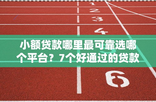 小额贷款哪里最可靠选哪个平台？7个好通过的贷款平台推荐