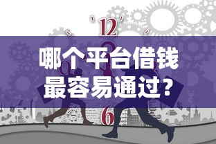 哪个平台借钱最容易通过？5000元无门槛借款平台推荐，6个交钱必通过的借钱平台盘点