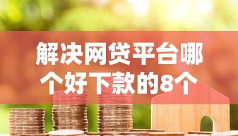 解决网贷平台哪个好下款的8个借款平台好贷款啊分享