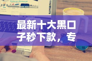 最新十大黑口子秒下款，专治哪个平台借钱最容易通过